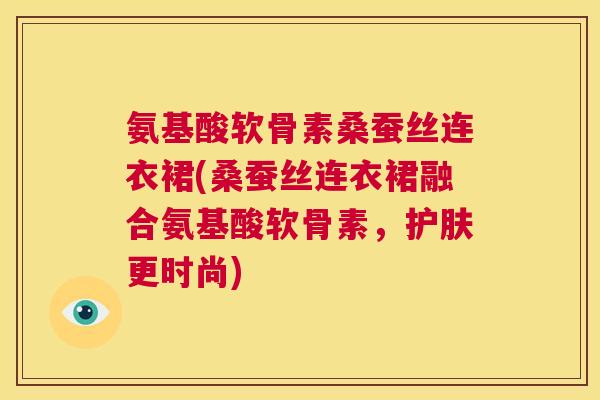 氨基酸软骨素桑蚕丝连衣裙(桑蚕丝连衣裙融合氨基酸软骨素,护肤更时尚) 氨基酸软骨素桑蚕丝连衣裙(桑蚕丝连衣裙融合氨基酸软骨素,护肤更时尚)