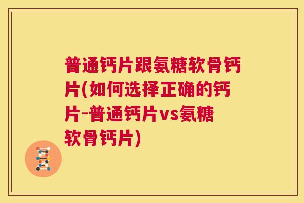 普通钙片跟氨糖软骨钙片(如何选择正确的钙片-普通钙片vs氨糖软骨钙片)