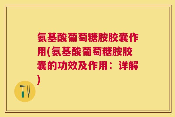 氨基酸葡萄糖胺胶囊作用(氨基酸葡萄糖胺胶囊的功效及作用:详解)