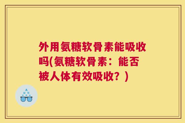 外用氨糖软骨素能吸收吗(氨糖软骨素:能否被人体有效吸收?)