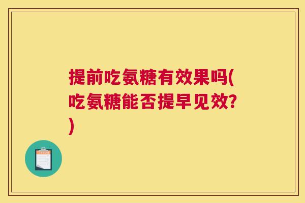 提前吃氨糖有效果吗(吃氨糖能否提早见效?) 提前吃氨糖有效果吗(吃氨糖能否提早见效?)