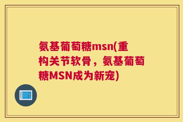 氨基葡萄糖msn(重构关节软骨，氨基葡萄糖MSN成为新宠)