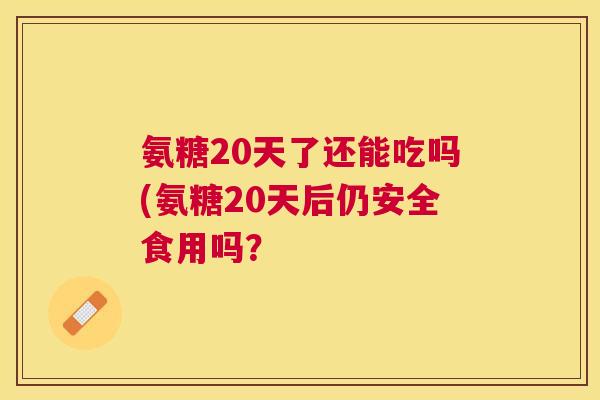 氨糖20天了还能吃吗(氨糖20天后仍安全食用吗？