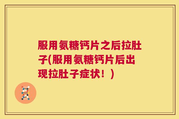 服用氨糖钙片之后拉肚子(服用氨糖钙片后出现拉肚子症状!)