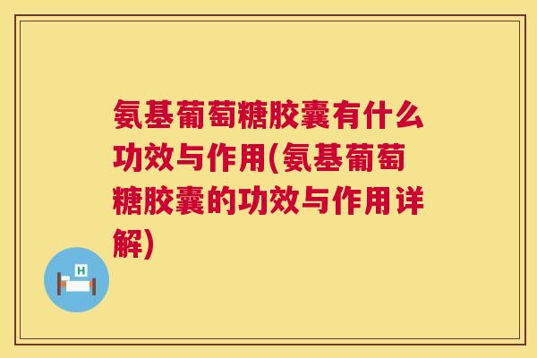 氨基葡萄糖胶囊有什么功效与作用(氨基葡萄糖胶囊的功效与作用详解)