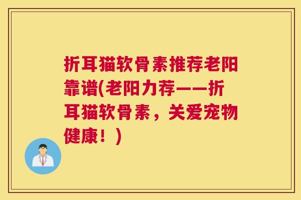 折耳猫软骨素推荐老阳靠谱(老阳力荐——折耳猫软骨素,关爱宠物健康!) 折耳猫软骨素推荐老阳靠谱(老阳力荐——折耳猫软骨素,关爱宠物健康!)