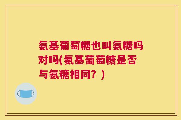 氨基葡萄糖也叫氨糖吗对吗(氨基葡萄糖是否与氨糖相同?)