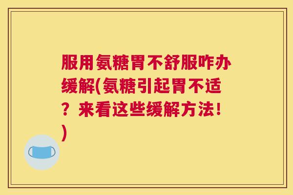 服用氨糖胃不舒服咋办缓解(氨糖引起胃不适？来看这些缓解方法！)