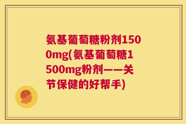 氨基葡萄糖粉剂1500mg(氨基葡萄糖1500mg粉剂——关节保健的好帮手)