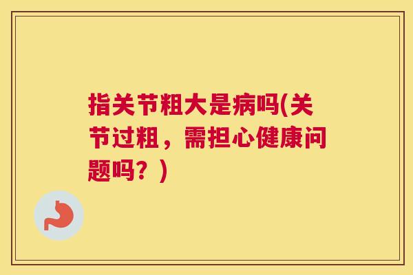 指关节粗大是病吗(关节过粗,需担心健康问题吗?)