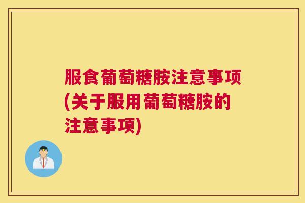 服食葡萄糖胺注意事项(关于服用葡萄糖胺的注意事项)