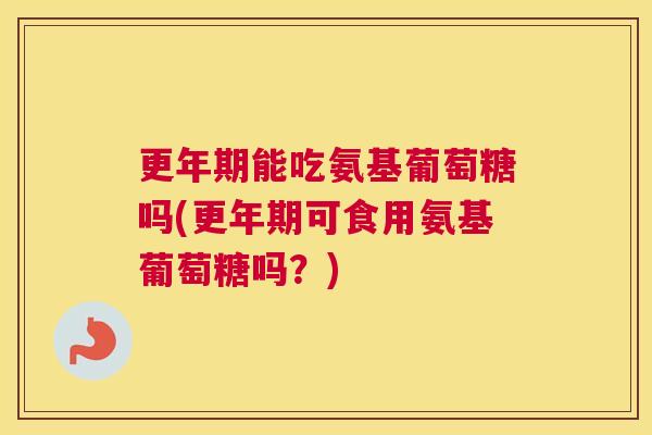 更年期能吃氨基葡萄糖吗(更年期可食用氨基葡萄糖吗?)