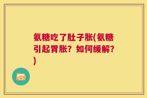 氨糖吃了肚子胀(氨糖引起胃胀?如何缓解?)