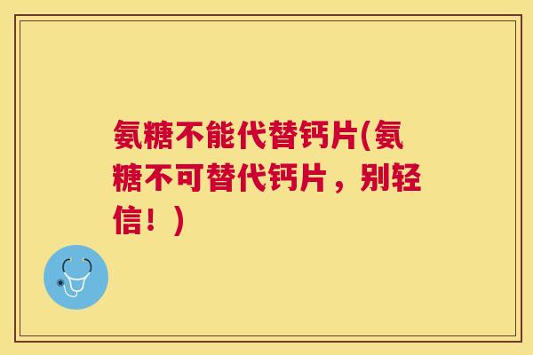 氨糖不能代替钙片(氨糖不可替代钙片,别轻信!)