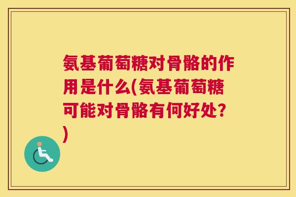 氨基葡萄糖对骨骼的作用是什么(氨基葡萄糖可能对骨骼有何好处？)