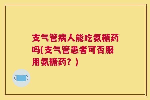 支气管病人能吃氨糖药吗(支气管患者可否服用氨糖药?)