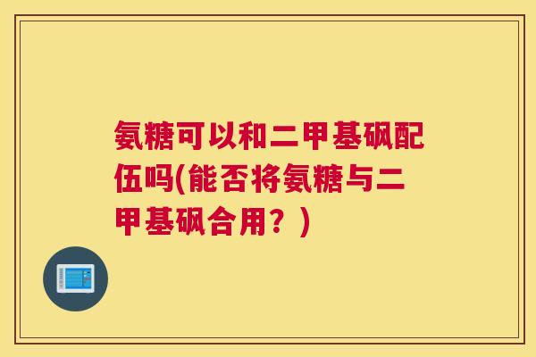 氨糖可以和二甲基砜配伍吗(能否将氨糖与二甲基砜合用?) 氨糖可以和二甲基砜配伍吗(能否将氨糖与二甲基砜合用?)