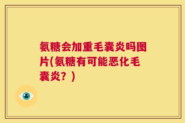 氨糖会加重毛囊炎吗图片(氨糖有可能恶化毛囊炎？)