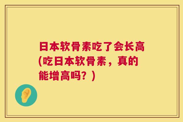 日本软骨素吃了会长高(吃日本软骨素,真的能增高吗?)