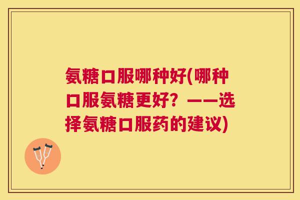 氨糖口服哪种好(哪种口服氨糖更好?——选择氨糖口服药的建议) 氨糖口服哪种好(哪种口服氨糖更好?——选择氨糖口服药的建议)