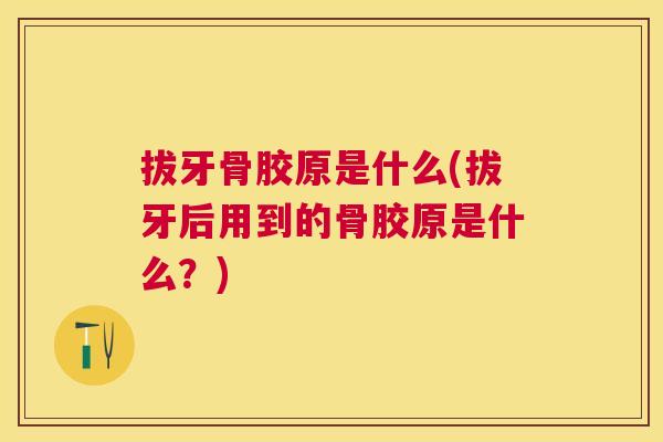 拔牙骨胶原是什么(拔牙后用到的骨胶原是什么？)
