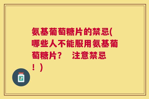 氨基葡萄糖片的禁忌(哪些人不能服用氨基葡萄糖片? 注意禁忌!)
