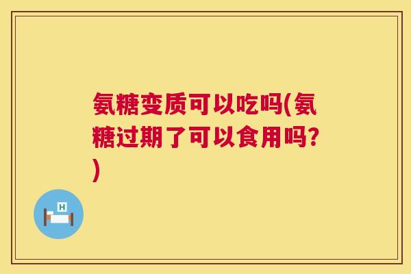 氨糖变质可以吃吗(氨糖过期了可以食用吗？)