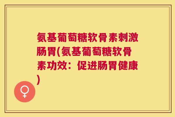 氨基葡萄糖软骨素刺激肠胃(氨基葡萄糖软骨素功效:促进肠胃健康) 氨基葡萄糖软骨素刺激肠胃(氨基葡萄糖软骨素功效:促进肠胃健康)