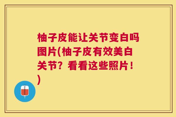 柚子皮能让关节变白吗图片(柚子皮有效美白关节？看看这些照片！)