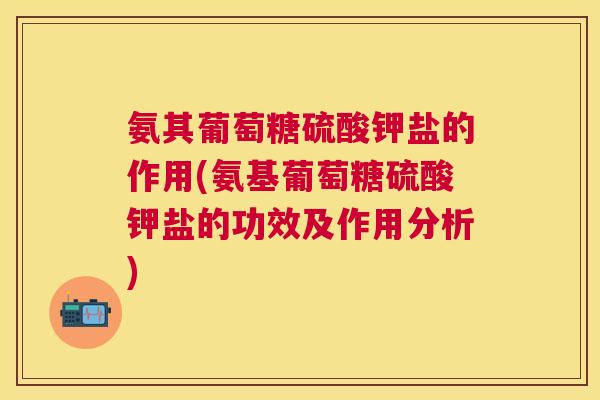 氨其葡萄糖硫酸钾盐的作用(氨基葡萄糖硫酸钾盐的功效及作用分析) 氨其葡萄糖硫酸钾盐的作用(氨基葡萄糖硫酸钾盐的功效及作用分析)