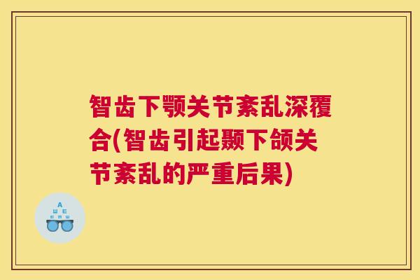 智齿下颚关节紊乱深覆合(智齿引起颞下颌关节紊乱的严重后果)