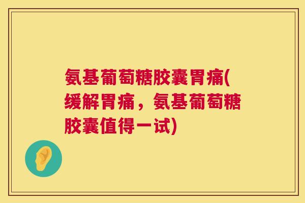 氨基葡萄糖胶囊胃痛(缓解胃痛，氨基葡萄糖胶囊值得一试)