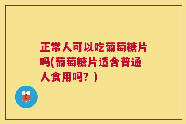 正常人可以吃葡萄糖片吗(葡萄糖片适合普通人食用吗？)