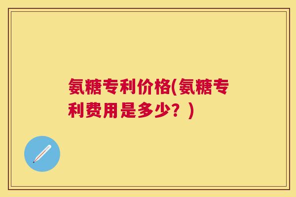 氨糖专利价格(氨糖专利费用是多少?)
