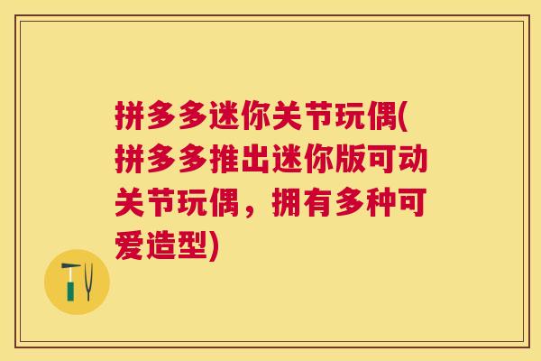 拼多多迷你关节玩偶(拼多多推出迷你版可动关节玩偶,拥有多种可爱造型)