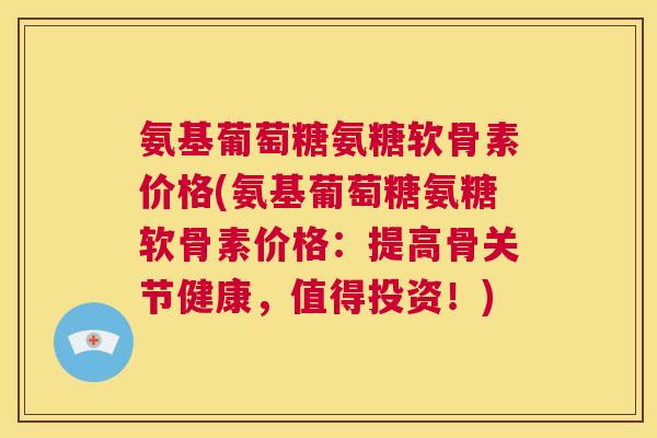 氨基葡萄糖氨糖软骨素价格(氨基葡萄糖氨糖软骨素价格：提高骨关节健康，值得投资！)
