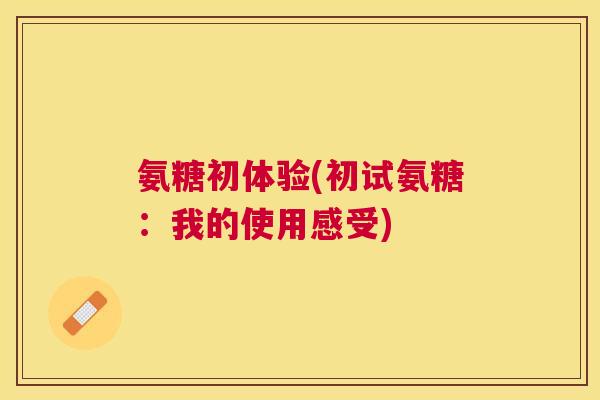 氨糖初体验(初试氨糖:我的使用感受)