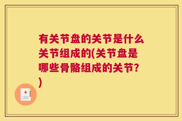 有关节盘的关节是什么关节组成的(关节盘是哪些骨骼组成的关节？)