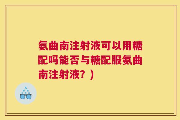 氨曲南注射液可以用糖配吗能否与糖配服氨曲南注射液?)