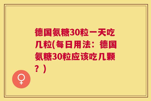 德国氨糖30粒一天吃几粒(每日用法:德国氨糖30粒应该吃几颗?)
