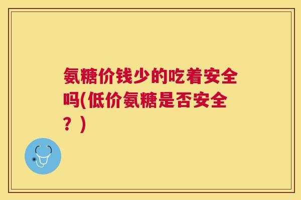 氨糖价钱少的吃着安全吗(低价氨糖是否安全?)