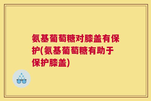 氨基葡萄糖对膝盖有保护(氨基葡萄糖有助于保护膝盖)