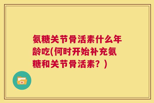 氨糖关节骨活素什么年龄吃(何时开始补充氨糖和关节骨活素?)