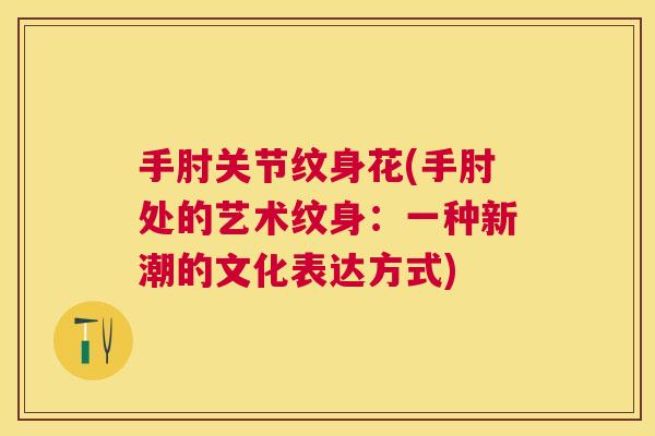手肘关节纹身花(手肘处的艺术纹身:一种新潮的文化表达方式)