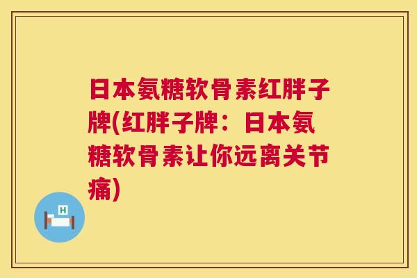 日本氨糖软骨素红胖子牌(红胖子牌:日本氨糖软骨素让你远离关节痛)