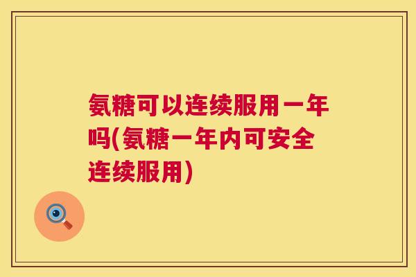 氨糖可以连续服用一年吗(氨糖一年内可安全连续服用) 氨糖可以连续服用一年吗(氨糖一年内可安全连续服用)
