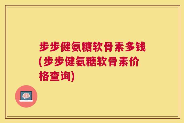 步步健氨糖软骨素多钱(步步健氨糖软骨素价格查询)