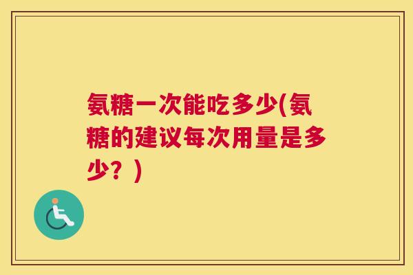 氨糖一次能吃多少(氨糖的建议每次用量是多少?)