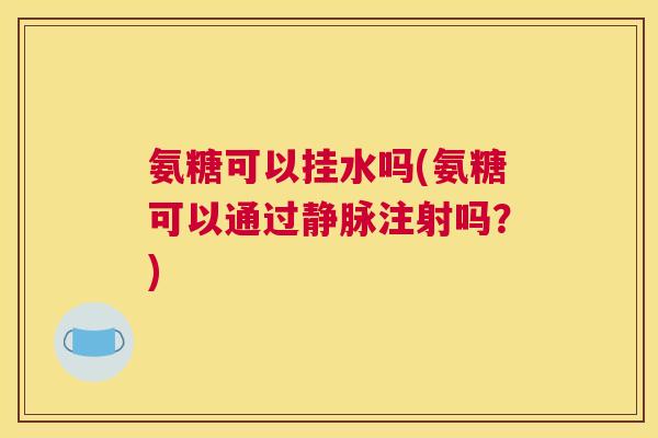 氨糖可以挂水吗(氨糖可以通过静脉注射吗?)