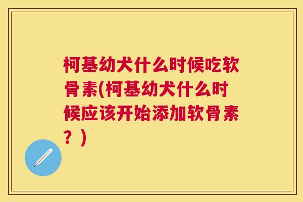 柯基幼犬什么时候吃软骨素(柯基幼犬什么时候应该开始添加软骨素?)
